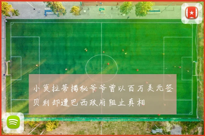 小莫拉蒂揭秘爷爷曾以百万美元签贝利却遭巴西政府阻止真相