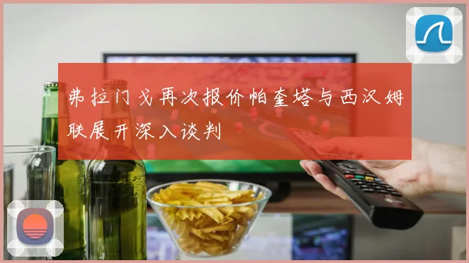 弗拉门戈再次报价帕奎塔与西汉姆联展开深入谈判