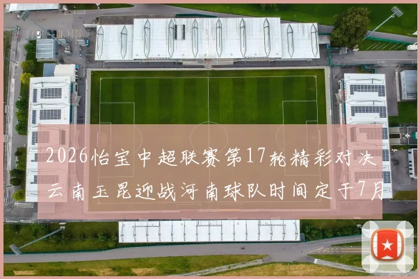 2026怡宝中超联赛第17轮精彩对决云南玉昆迎战河南球队时间定于7月3日晚上20点