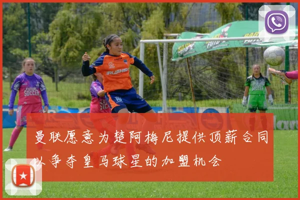 曼联愿意为楚阿梅尼提供顶薪合同以争夺皇马球星的加盟机会