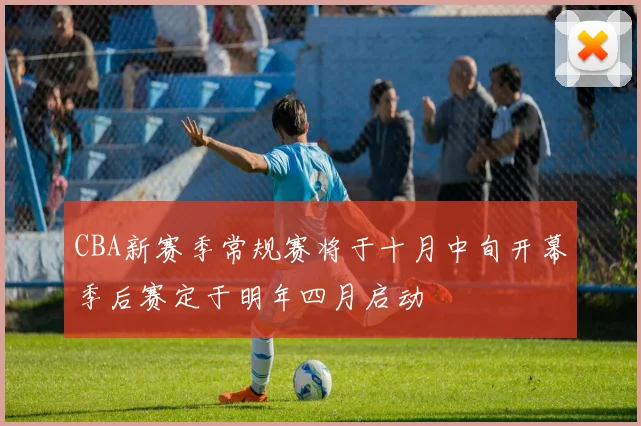 CBA新赛季常规赛将于十月中旬开幕季后赛定于明年四月启动