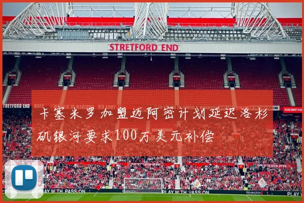 卡塞米罗加盟迈阿密计划延迟洛杉矶银河要求100万美元补偿