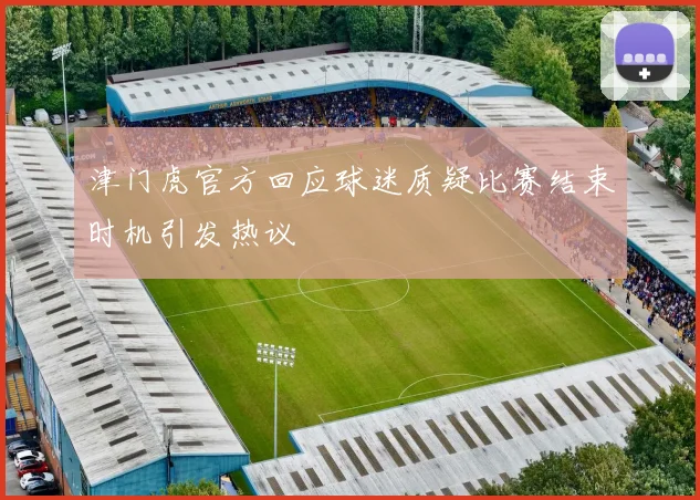 津门虎官方回应球迷质疑比赛结束时机引发热议