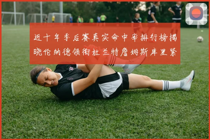近十年季后赛真实命中率排行榜揭晓伦纳德领衔杜兰特詹姆斯库里紧随其后