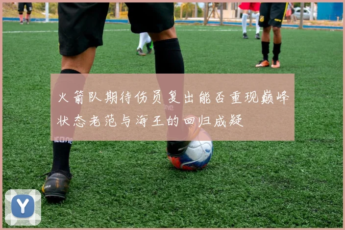 火箭队期待伤员复出能否重现巅峰状态老范与海王的回归成疑