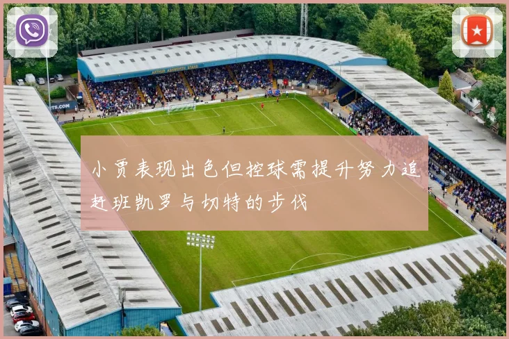 小贾表现出色但控球需提升努力追赶班凯罗与切特的步伐