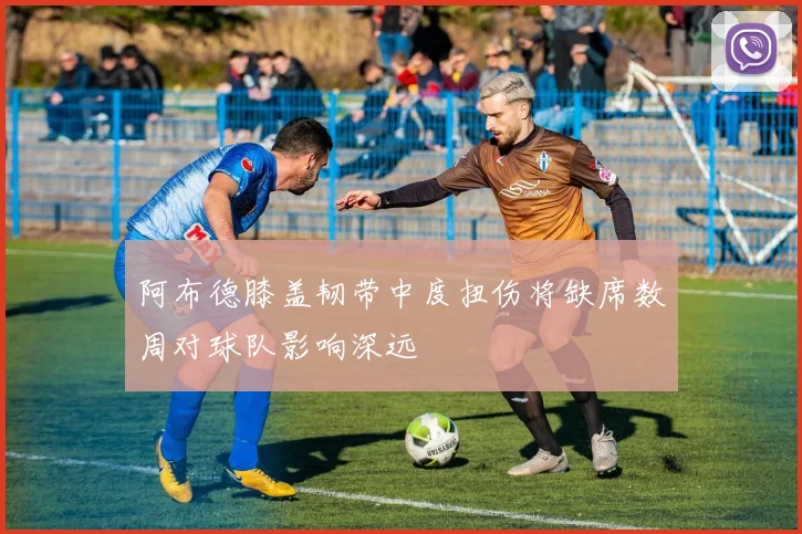 阿布德膝盖韧带中度扭伤将缺席数周对球队影响深远
