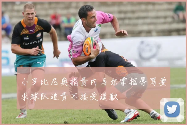 小罗比尼奥指责内马尔掌掴辱骂要求球队追责不接受道歉