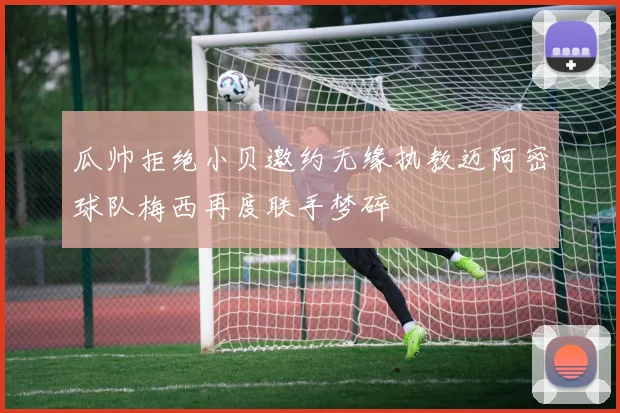 瓜帅拒绝小贝邀约无缘执教迈阿密球队梅西再度联手梦碎