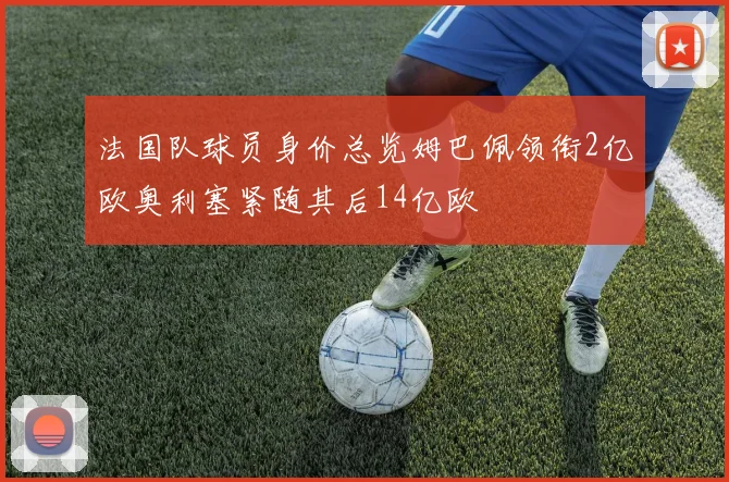 法国队球员身价总览姆巴佩领衔2亿欧奥利塞紧随其后14亿欧