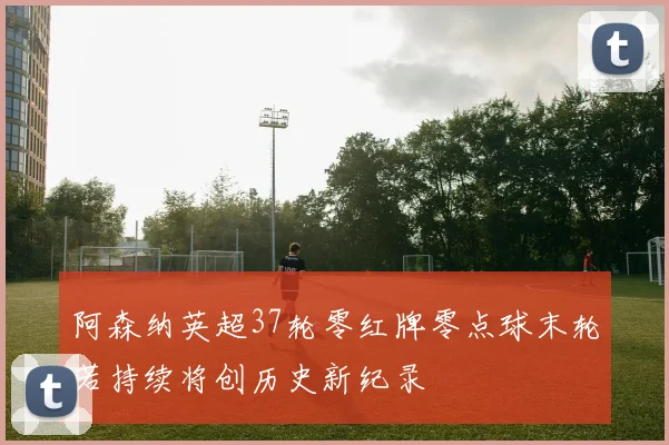 阿森纳英超37轮零红牌零点球末轮若持续将创历史新纪录