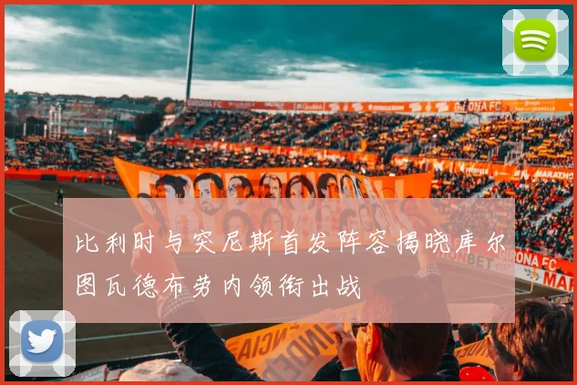 比利时与突尼斯首发阵容揭晓库尔图瓦德布劳内领衔出战