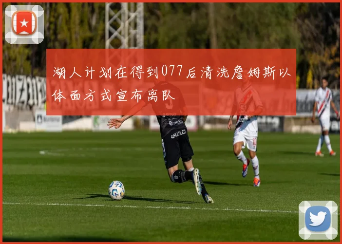 湖人计划在得到077后清洗詹姆斯以体面方式宣布离队