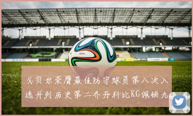 戈贝尔荣膺最佳防守球员第八次入选并列历史第二乔丹科比KG佩顿九次称王