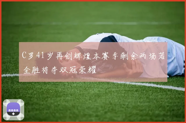 C罗41岁再创辉煌本赛季剩余两场若全胜将夺双冠荣耀