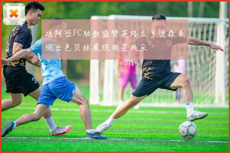 迈阿密FC助教盛赞英格兰亨德森表现出色贝林展现明星风采