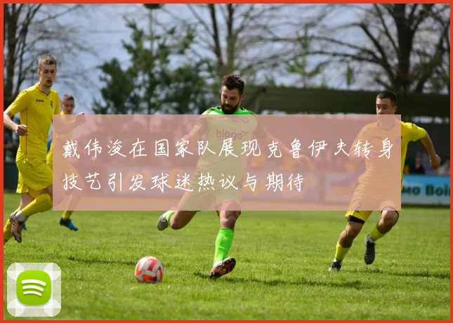 戴伟浚在国家队展现克鲁伊夫转身技艺引发球迷热议与期待