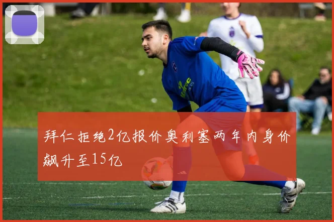 拜仁拒绝2亿报价奥利塞两年内身价飙升至15亿