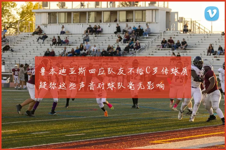 鲁本迪亚斯回应队友不给C罗传球质疑称这些声音对球队毫无影响