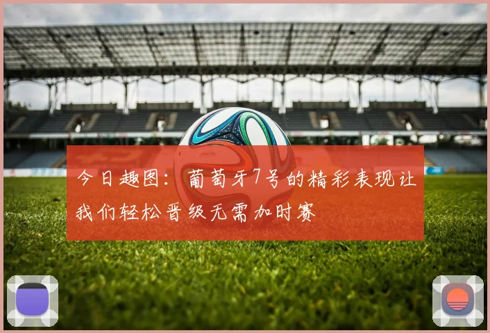 今日趣图：葡萄牙7号的精彩表现让我们轻松晋级无需加时赛