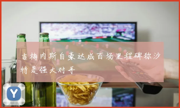 吉梅内斯自豪达成百场里程碑称沙特是强大对手