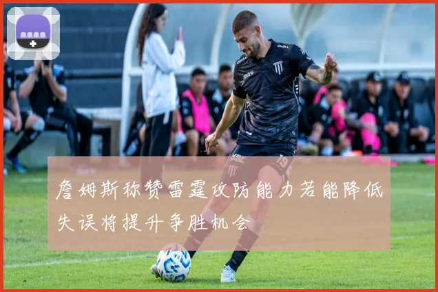 詹姆斯称赞雷霆攻防能力若能降低失误将提升争胜机会