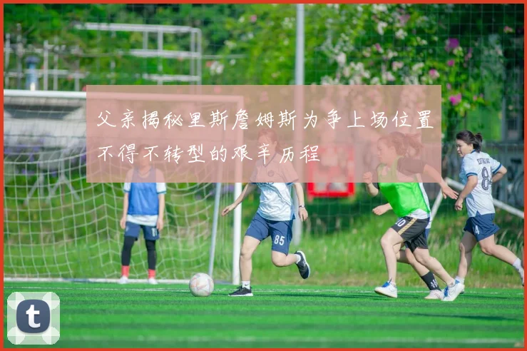 父亲揭秘里斯詹姆斯为争上场位置不得不转型的艰辛历程