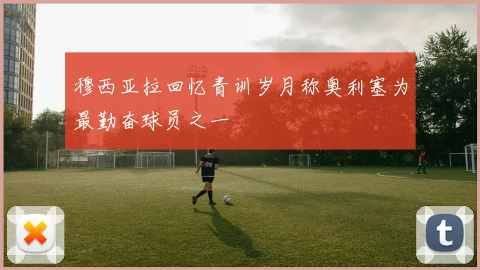 穆西亚拉回忆青训岁月称奥利塞为最勤奋球员之一