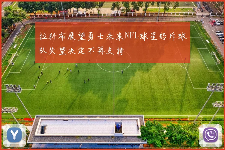 拉科布展望勇士未来NFL球星怒斥球队失望决定不再支持