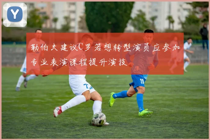 勒伯夫建议C罗若想转型演员应参加专业表演课程提升演技