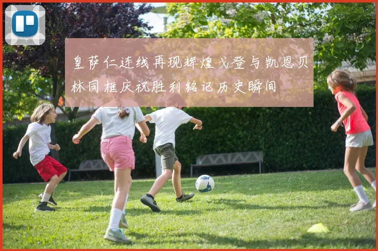 皇萨仁连线再现辉煌戈登与凯恩贝林同框庆祝胜利铭记历史瞬间