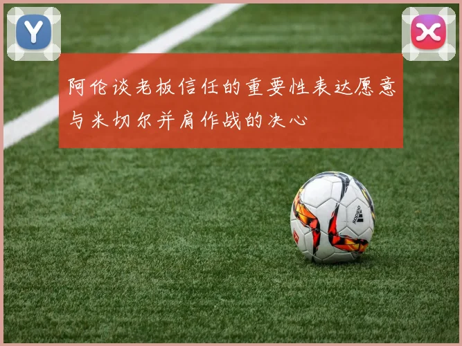 阿伦谈老板信任的重要性表达愿意与米切尔并肩作战的决心