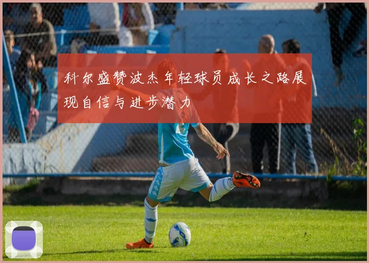 科尔盛赞波杰年轻球员成长之路展现自信与进步潜力