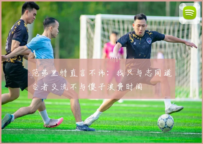 范弗里特直言不讳：我只与志同道合者交流不与傻子浪费时间