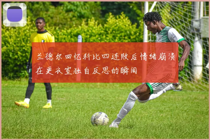 兰德尔回忆科比四连败后情绪崩溃在更衣室独自反思的瞬间