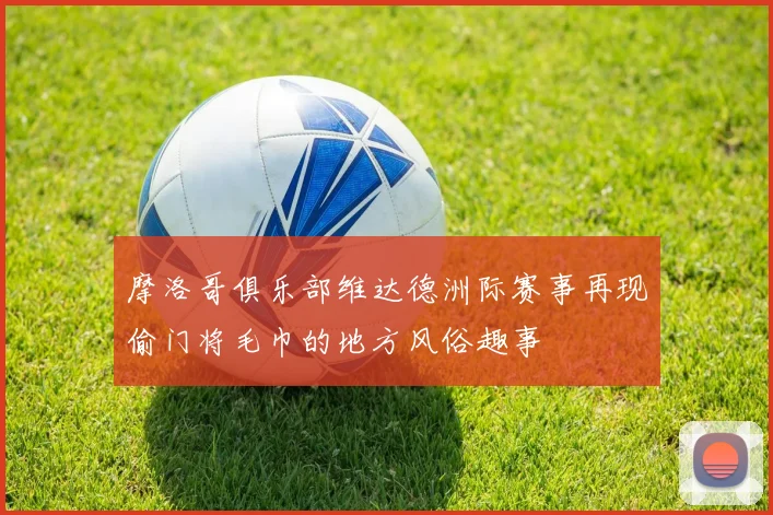 摩洛哥俱乐部维达德洲际赛事再现偷门将毛巾的地方风俗趣事